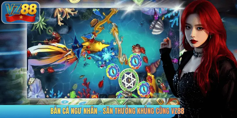 BẮN CÁ NGƯ NHÂN – SĂN THƯỞNG KHỦNG CÙNG VZ88